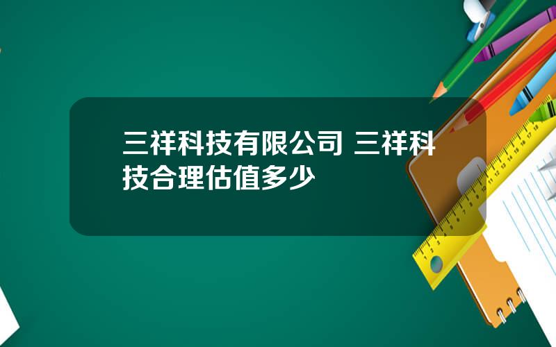 三祥科技有限公司 三祥科技合理估值多少